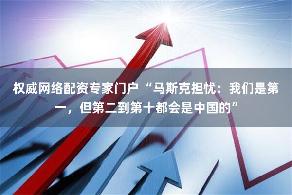 权威网络配资专家门户 “马斯克担忧：我们是第一，但第二到第十都会是中国的”