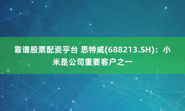 靠谱股票配资平台 思特威(688213.SH)：小米是公司重要客户之一