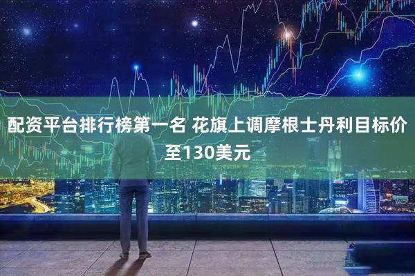 配资平台排行榜第一名 花旗上调摩根士丹利目标价至130美元