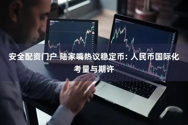 安全配资门户 陆家嘴热议稳定币: 人民币国际化考量与期许
