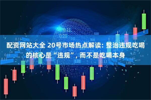 配资网站大全 20号市场热点解读: 整治违规吃喝的核心是“违规”, 而不是吃喝本身