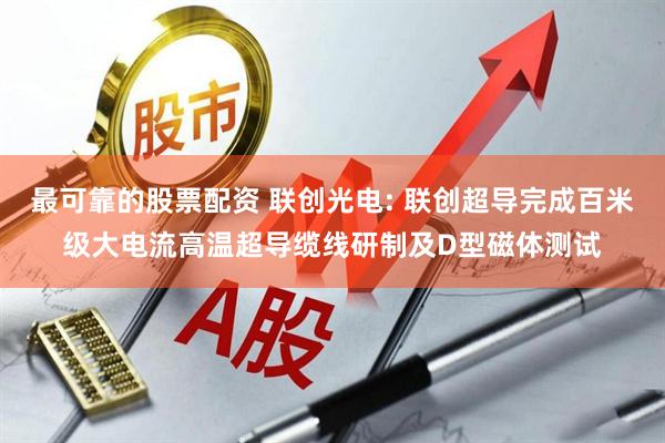 最可靠的股票配资 联创光电: 联创超导完成百米级大电流高温超导缆线研制及D型磁体测试