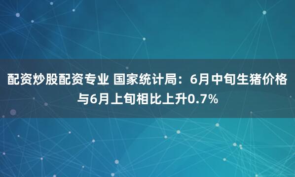 配资炒股配资专业 国家统计局：6月中旬生猪价格与6月上旬相比上升0.7%