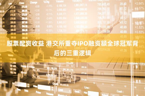 股票配资收益 港交所重夺IPO融资额全球冠军背后的三重逻辑