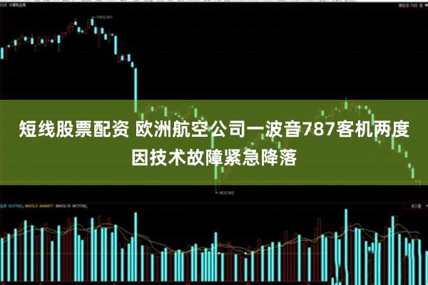短线股票配资 欧洲航空公司一波音787客机两度因技术故障紧急降落