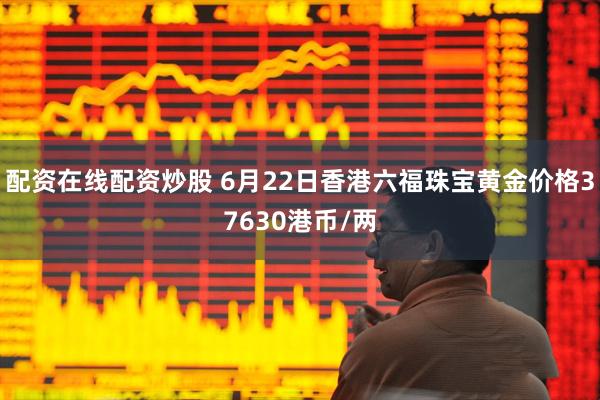 配资在线配资炒股 6月22日香港六福珠宝黄金价格37630港币/两