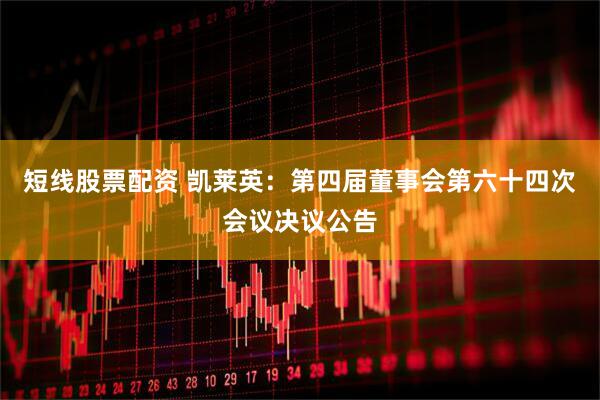 短线股票配资 凯莱英：第四届董事会第六十四次会议决议公告