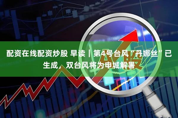 配资在线配资炒股 早读｜第4号台风“丹娜丝”已生成，双台风将为申城解暑