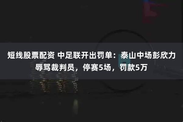 短线股票配资 中足联开出罚单：泰山中场彭欣力辱骂裁判员，停赛5场，罚款5万