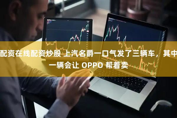 配资在线配资炒股 上汽名爵一口气发了三辆车，其中一辆会让 OPPO 帮着卖