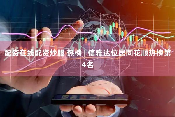 配资在线配资炒股 热榜 | 信雅达位居同花顺热榜第4名