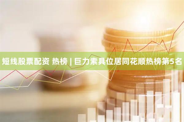 短线股票配资 热榜 | 巨力索具位居同花顺热榜第5名
