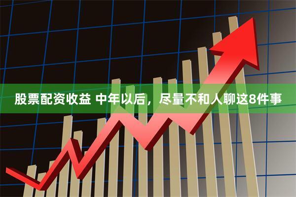 股票配资收益 中年以后，尽量不和人聊这8件事