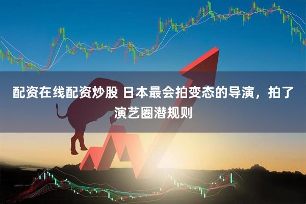 配资在线配资炒股 日本最会拍变态的导演，拍了演艺圈潜规则