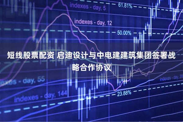 短线股票配资 启迪设计与中电建建筑集团签署战略合作协议