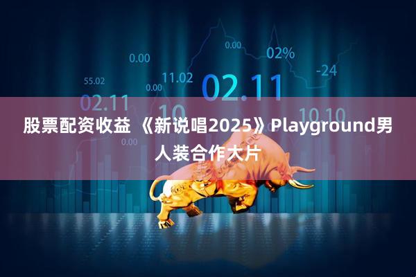 股票配资收益 《新说唱2025》Playground男人装合作大片