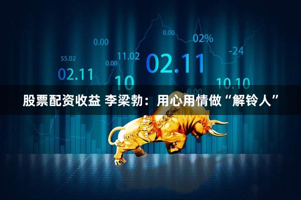 股票配资收益 李梁勃：用心用情做“解铃人”
