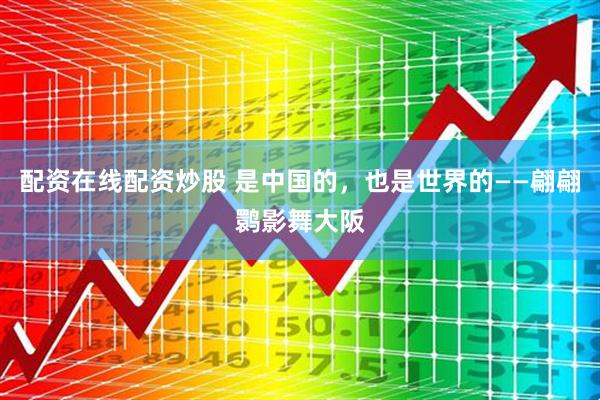 配资在线配资炒股 是中国的，也是世界的——翩翩鹮影舞大阪