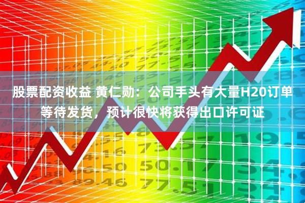 股票配资收益 黄仁勋：公司手头有大量H20订单等待发货，预计很快将获得出口许可证