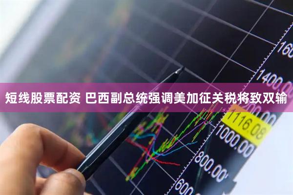 短线股票配资 巴西副总统强调美加征关税将致双输