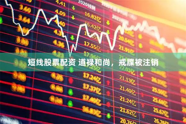 短线股票配资 道禄和尚，戒牒被注销