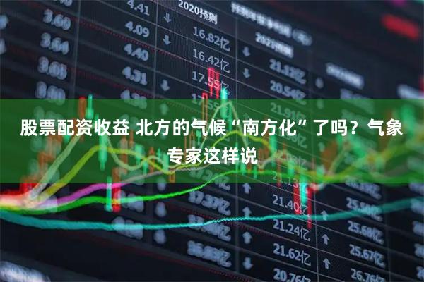 股票配资收益 北方的气候“南方化”了吗？气象专家这样说