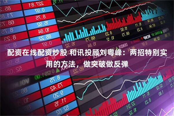 配资在线配资炒股 和讯投顾刘粤峰：两招特别实用的方法，做突破做反弹