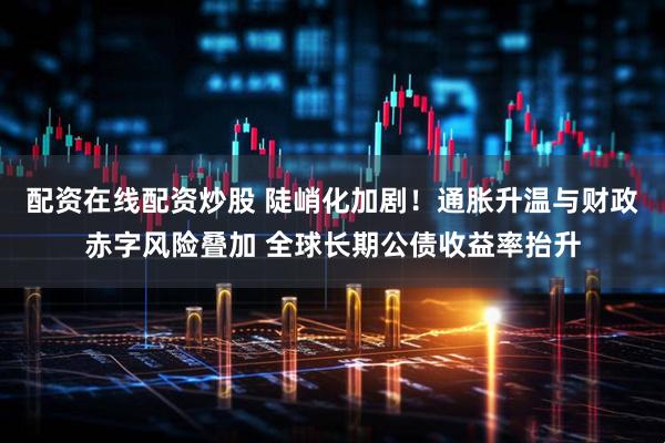 配资在线配资炒股 陡峭化加剧！通胀升温与财政赤字风险叠加 全球长期公债收益率抬升