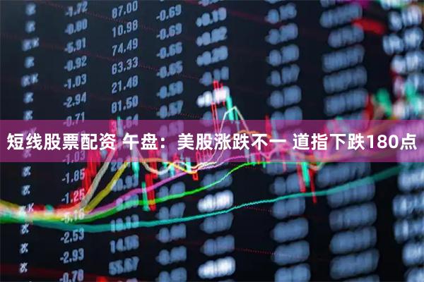 短线股票配资 午盘：美股涨跌不一 道指下跌180点