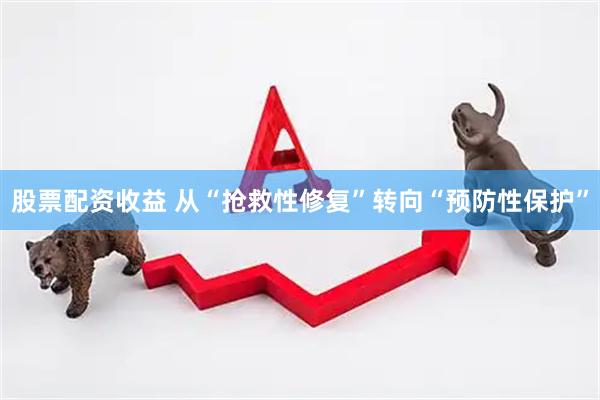 股票配资收益 从“抢救性修复”转向“预防性保护”