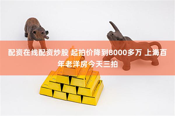 配资在线配资炒股 起拍价降到8000多万 上海百年老洋房今天三拍