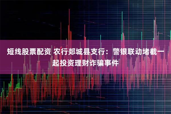 短线股票配资 农行郯城县支行：警银联动堵截一起投资理财诈骗事件