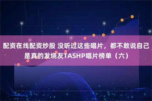 配资在线配资炒股 没听过这些唱片，都不敢说自己是真的发烧友TASHP唱片榜单（六）