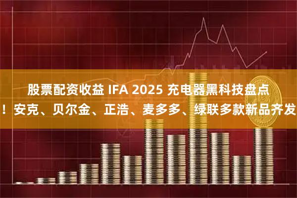 股票配资收益 IFA 2025 充电器黑科技盘点！安克、贝尔金、正浩、麦多多、绿联多款新品齐发