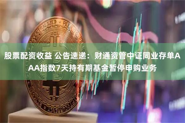 股票配资收益 公告速递:财通资管中证同业存单AAA指数7天持有期基金暂停申购业务