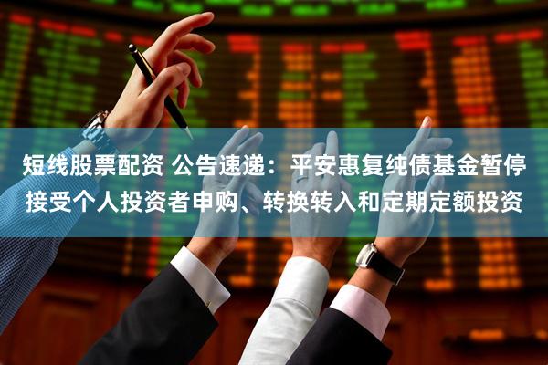 短线股票配资 公告速递：平安惠复纯债基金暂停接受个人投资者申购、转换转入和定期定额投资