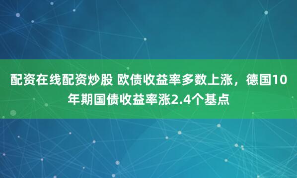 配资在线配资炒股 欧债收益率多数上涨，德国10年期国债收益率涨2.4个基点