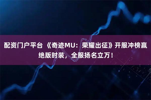配资门户平台 《奇迹MU：荣耀出征》开服冲榜赢绝版时装，全服扬名立万！