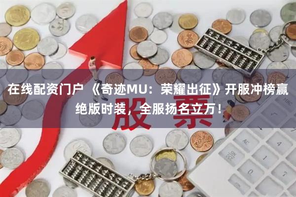 在线配资门户 《奇迹MU：荣耀出征》开服冲榜赢绝版时装，全服扬名立万！