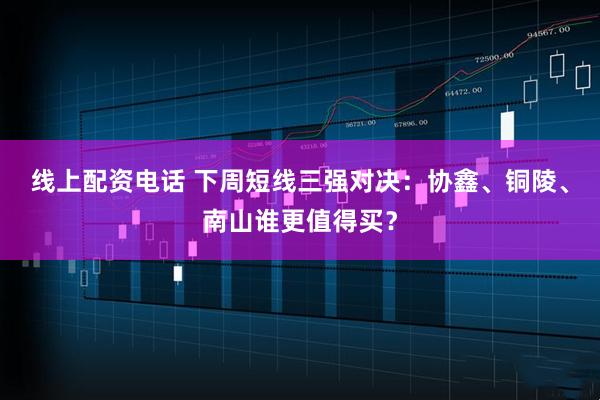 线上配资电话 下周短线三强对决：协鑫、铜陵、南山谁更值得买？