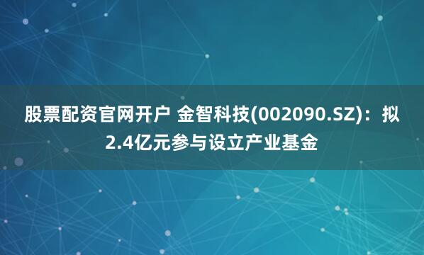 股票配资官网开户 金智科技(002090.SZ)：拟2.4亿元参与设立产业基金