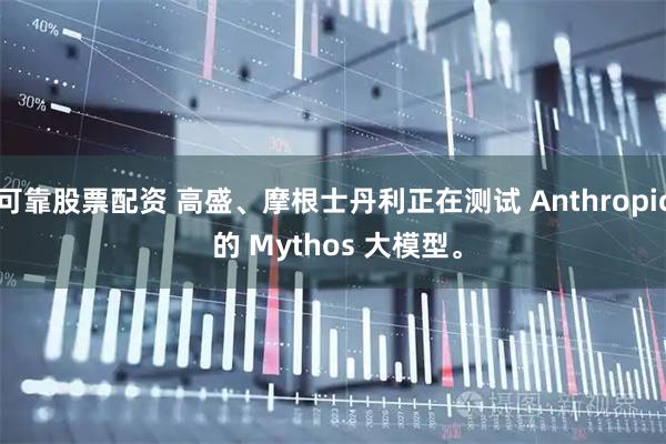 可靠股票配资 高盛、摩根士丹利正在测试 Anthropic 的 Mythos 大模型。