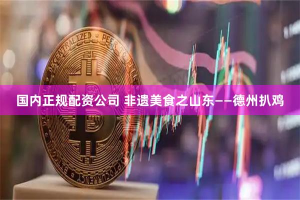 国内正规配资公司 非遗美食之山东——德州扒鸡