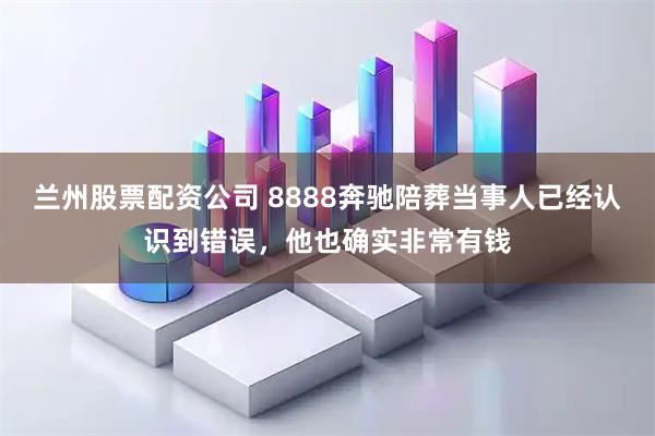 兰州股票配资公司 8888奔驰陪葬当事人已经认识到错误，他也确实非常有钱