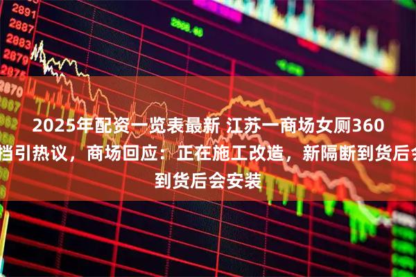 2025年配资一览表最新 江苏一商场女厕360°无遮挡引热议，商场回应：正在施工改造，新隔断到货后会安装