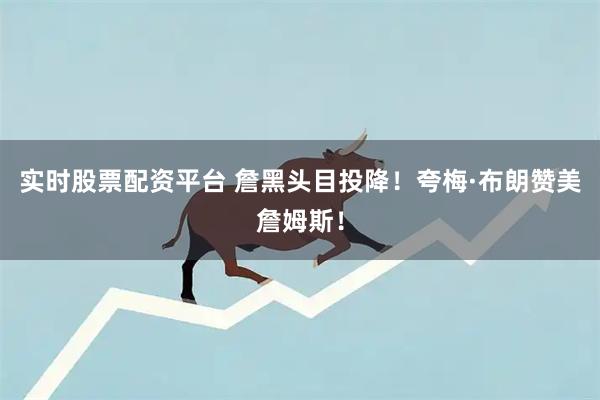 实时股票配资平台 詹黑头目投降！夸梅·布朗赞美詹姆斯！