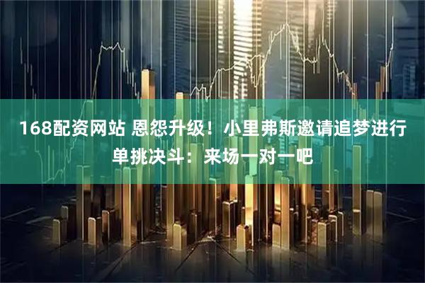 168配资网站 恩怨升级！小里弗斯邀请追梦进行单挑决斗：来场一对一吧