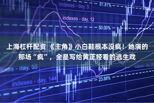 上海杠杆配资 《主角》小白鞋根本没疯！她演的那场“疯”，全是写给黄正经看的逃生戏