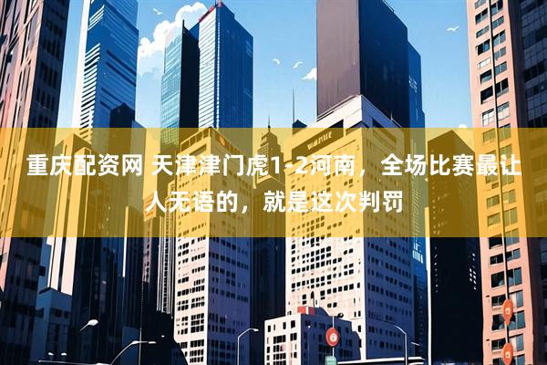 重庆配资网 天津津门虎1-2河南,全场比赛最让人无语的,就是这次判罚