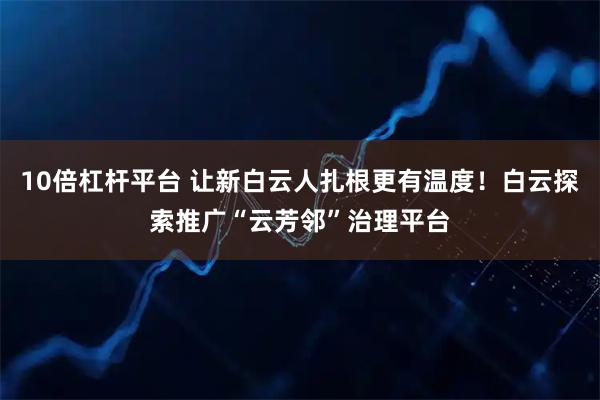 10倍杠杆平台 让新白云人扎根更有温度！白云探索推广“云芳邻”治理平台